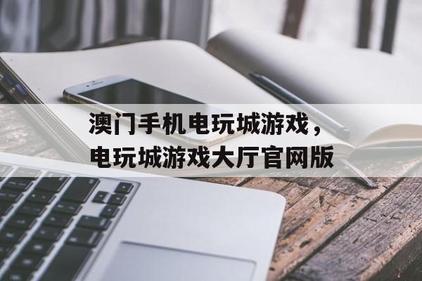 澳门手机电玩城游戏，电玩城游戏大厅官网版