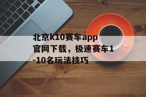 北京k10赛车app官网下载，极速赛车1-10名玩法技巧