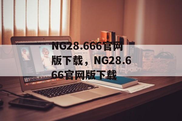 NG28.666官网版下载，NG28.666官网版下载