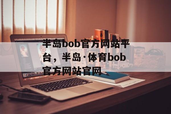 半岛bob官方网站平台，半岛·体育bob官方网站官网